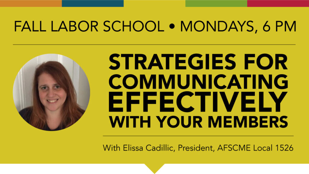 Fall Labor School. Mondays, 6PM-8PM Strategies for Communicating Effectively with your Members Elissa Cadillic,  President, AFSCME Local 1526